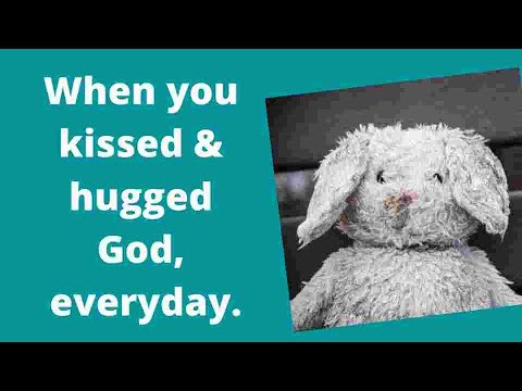 Remember When You Kissed and Hugged God Every Day